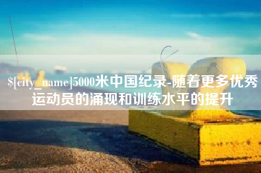 中山5000米中国纪录-随着更多优秀运动员的涌现和训练水平的提升