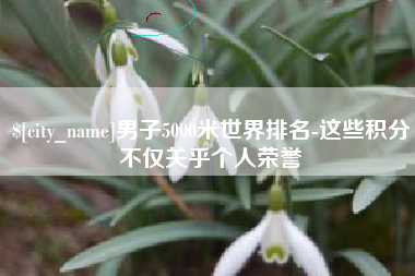 中山男子5000米世界排名-这些积分不仅关乎个人荣誉
