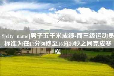 中山男子五千米成绩-而三级运动员标准为在17分30秒至16分30秒之间完成赛程