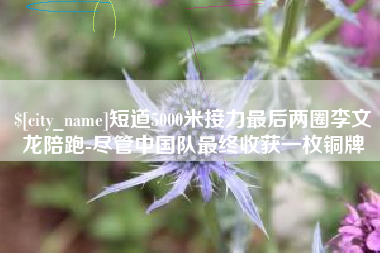 中山短道5000米接力最后两圈李文龙陪跑-尽管中国队最终收获一枚铜牌