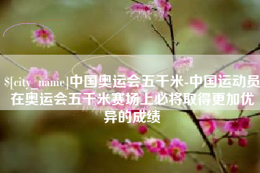 中山中国奥运会五千米-中国运动员在奥运会五千米赛场上必将取得更加优异的成绩