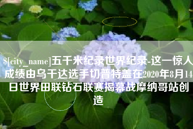 中山五千米纪录世界纪录-这一惊人成绩由乌干达选手切普特盖在2020年8月14日世界田联钻石联赛揭幕战摩纳哥站创造