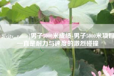 中山男子5000米成绩-男子5000米项目一直是耐力与速度的激烈碰撞