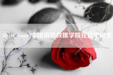 中山中国消防救援学院在辽宁招生