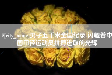 中山男子五千米全国纪录-闪耀着中国田径运动员拼搏进取的光辉