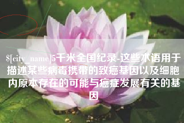 中山5千米全国纪录-这些术语用于描述某些病毒携带的致癌基因以及细胞内原本存在的可能与癌症发展有关的基因