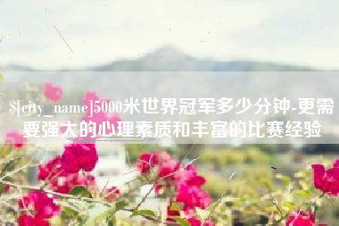 中山5000米世界冠军多少分钟-更需要强大的心理素质和丰富的比赛经验