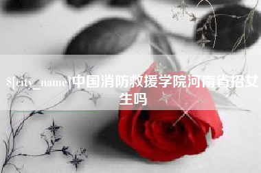 中山中国消防救援学院河南省招女生吗