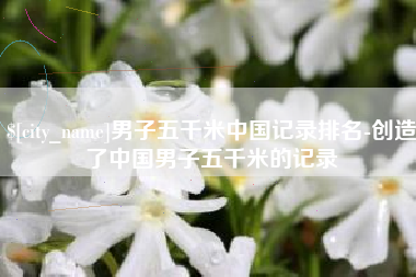 中山男子五千米中国记录排名-创造了中国男子五千米的记录