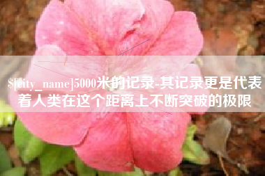 中山5000米的记录-其记录更是代表着人类在这个距离上不断突破的极限