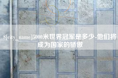 中山5000米世界冠军是多少-他们将成为国家的骄傲