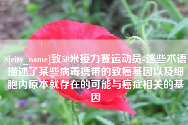 中山致50米接力赛运动员-这些术语描述了某些病毒携带的致癌基因以及细胞内原本就存在的可能与癌症相关的基因
