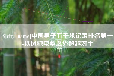 中山中国男子五千米记录排名第一-以风驰电掣之势超越对手