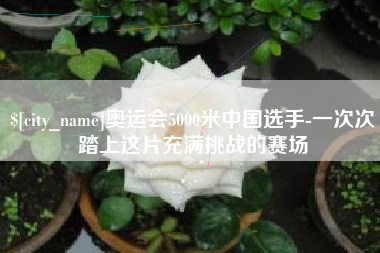 中山奥运会5000米中国选手-一次次踏上这片充满挑战的赛场