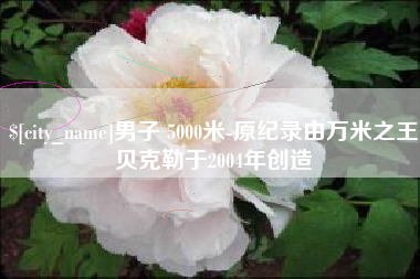中山男子 5000米-原纪录由万米之王贝克勒于2004年创造