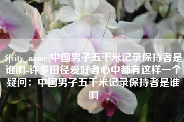 中山中国男子五千米记录保持者是谁啊-许多田径爱好者心中都有这样一个疑问：中国男子五千米记录保持者是谁啊