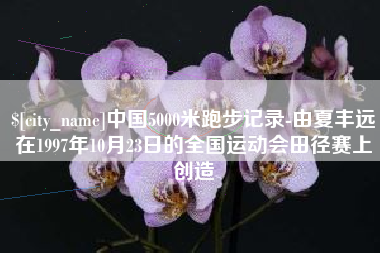 中山中国5000米跑步记录-由夏丰远在1997年10月23日的全国运动会田径赛上创造
