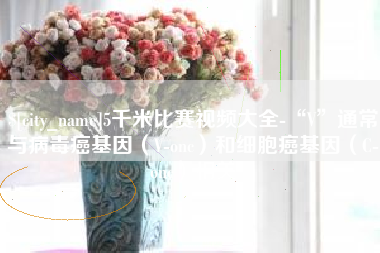 中山5千米比赛视频大全-“V”通常与病毒癌基因（V-onc）和细胞癌基因（C-onc）相关