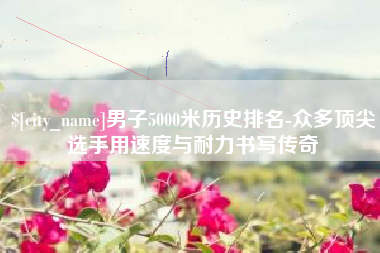 中山男子5000米历史排名-众多顶尖选手用速度与耐力书写传奇