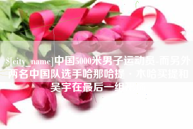 中山中国5000米男子运动员-而另外两名中国队选手哈那哈提·木哈买提和吴宇在最后一组出场