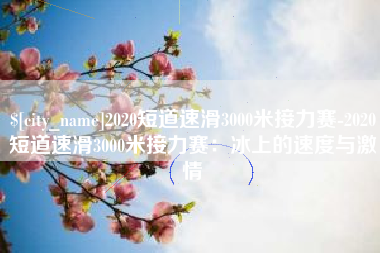 中山2020短道速滑3000米接力赛-2020短道速滑3000米接力赛：冰上的速度与激情