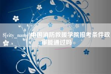 中山中国消防救援学院报考条件政审能通过吗