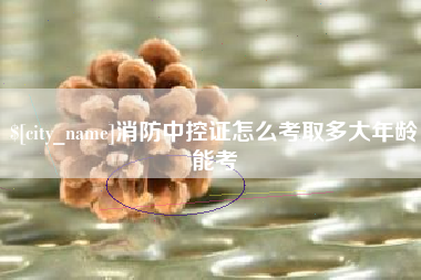 中山消防中控证怎么考取多大年龄能考